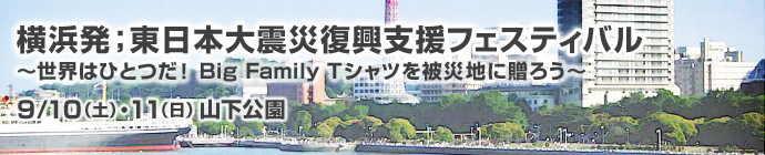 横浜発；東日本大震災復興支援フェスティバル〜世界はひとつだ！ Big Family Ｔシャツを被災地に贈ろう〜　9/10（土）・11（日）山下公園