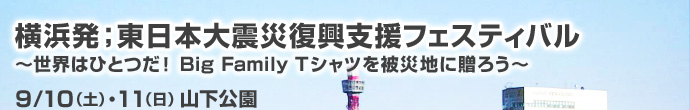 横浜発；東日本大震災復興支援フェスティバル ?世界はひとつだ！ Big Family Tシャツを被災地に贈ろう?　9/10（土）・11（日）山下公園